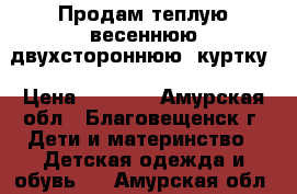 Продам теплую весеннюю двухстороннюю  куртку › Цена ­ 2 500 - Амурская обл., Благовещенск г. Дети и материнство » Детская одежда и обувь   . Амурская обл.